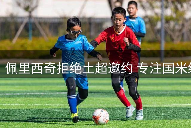 佩里西奇拒绝土超邀约 专注国米续约谈判