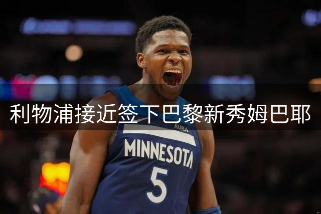 利物浦接近签下巴黎新秀姆巴耶