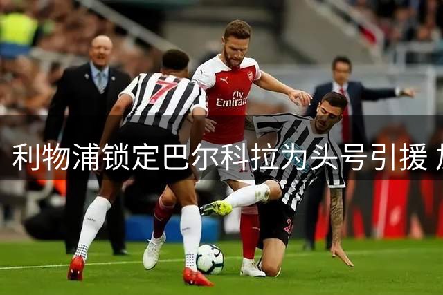 利物浦锁定巴尔科拉为头号引援 加克波转会或促双翼齐飞