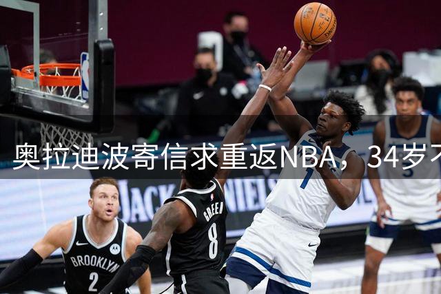 奥拉迪波寄信求重返NBA，34岁不愿被伤病定义