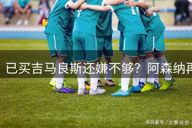 已买吉马良斯还嫌不够？阿森纳再砸5000万镑抢21岁天才中场