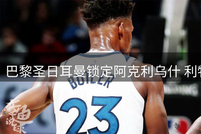 巴黎圣日耳曼锁定阿克利乌什 利物浦高报价难撼球员意愿