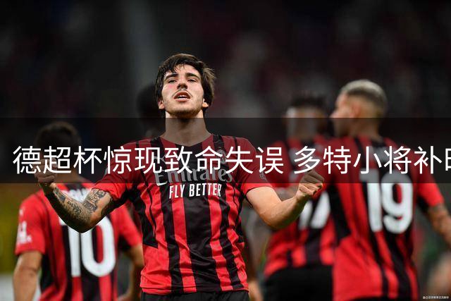德超杯惊现致命失误 多特小将补时阶段错失黄金单刀