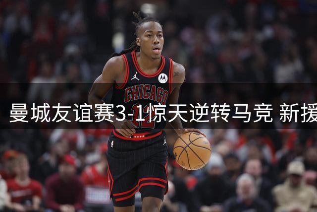 曼城友谊赛3-1惊天逆转马竞 新援马尔穆什双响立头功
