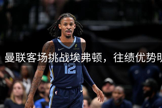 曼联客场挑战埃弗顿，往绩优势明显但充满悬念