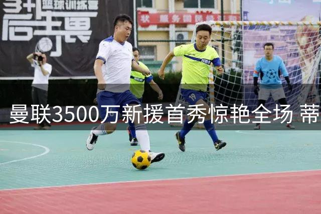 曼联3500万新援首秀惊艳全场 蒂勒曼斯无缝衔接坐镇中场