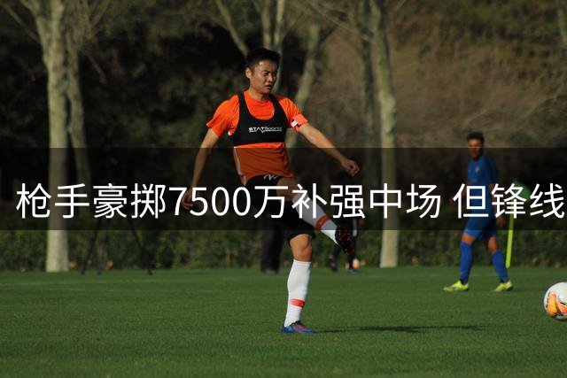 枪手豪掷7500万补强中场 但锋线错失王牌引援埋隐患
