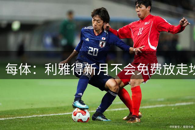 每体：利雅得新月不会免费放走坎塞洛，巴萨想以低于1000万欧引进
