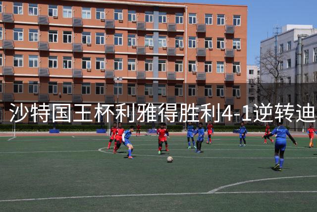 沙特国王杯利雅得胜利4-1逆转迪里耶 菲利克斯独中两元