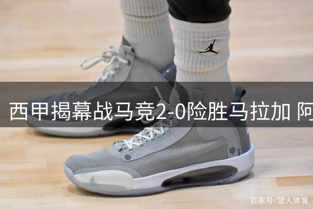 西甲揭幕战马竞2-0险胜马拉加 阿尔瓦雷斯缺席引关注